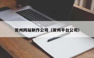 葫芦岛贺州网站制作公司（贺州平台公司）